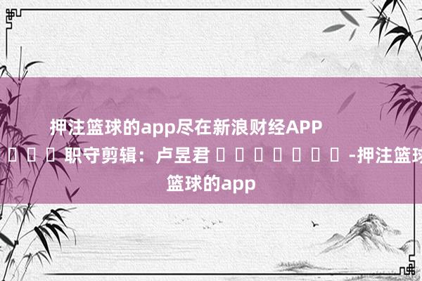 押注篮球的app尽在新浪财经APP            						职守剪辑：卢昱君 							-押注篮球的app