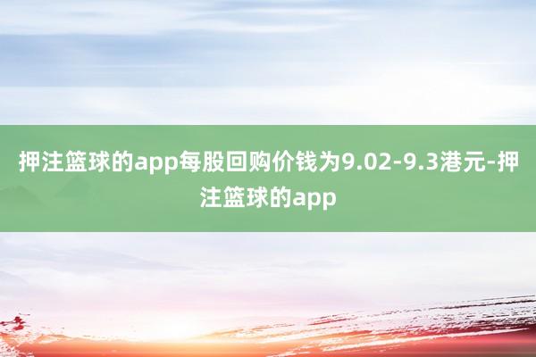 押注篮球的app每股回购价钱为9.02-9.3港元-押注篮球的app