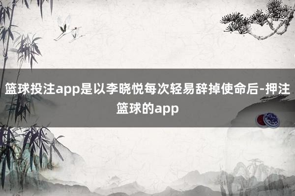 篮球投注app是以李晓悦每次轻易辞掉使命后-押注篮球的app