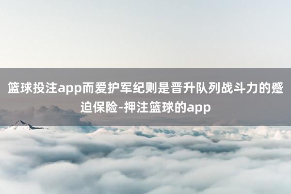 篮球投注app而爱护军纪则是晋升队列战斗力的蹙迫保险-押注篮球的app