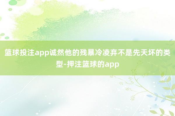 篮球投注app诚然他的残暴冷凌弃不是先天坏的类型-押注篮球的app