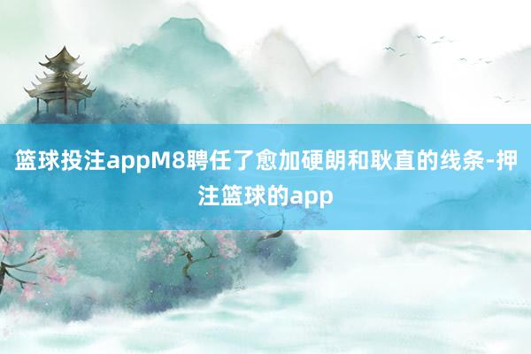 篮球投注appM8聘任了愈加硬朗和耿直的线条-押注篮球的app