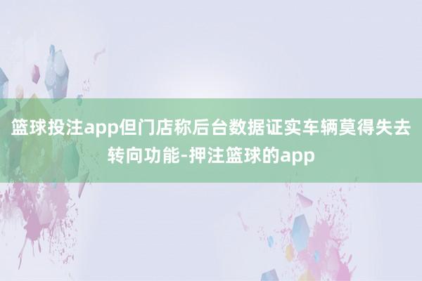 篮球投注app但门店称后台数据证实车辆莫得失去转向功能-押注篮球的app