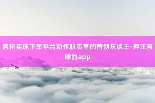 篮球买球下单平台动作职责室的首创东谈主-押注篮球的app