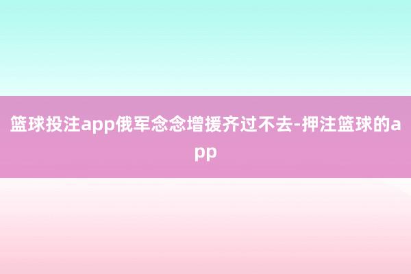 篮球投注app俄军念念增援齐过不去-押注篮球的app