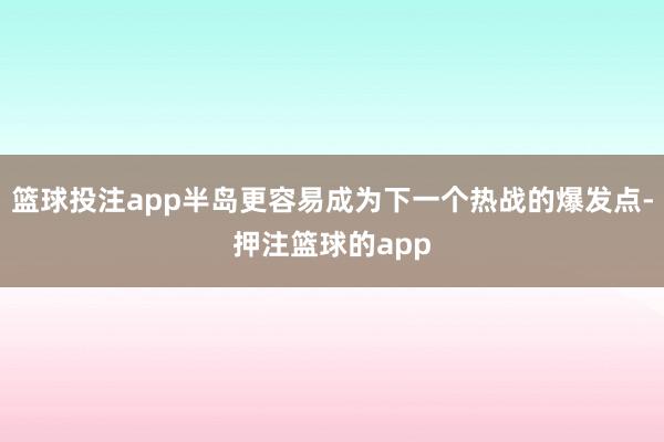 篮球投注app半岛更容易成为下一个热战的爆发点-押注篮球的app