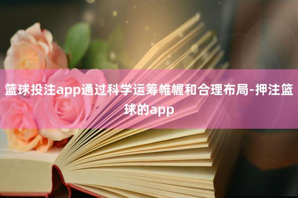 篮球投注app通过科学运筹帷幄和合理布局-押注篮球的app