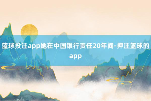 篮球投注app她在中国银行责任20年间-押注篮球的app