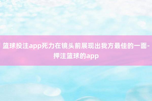 篮球投注app死力在镜头前展现出我方最佳的一面-押注篮球的app