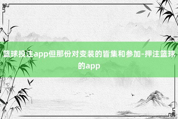 篮球投注app但那份对变装的皆集和参加-押注篮球的app