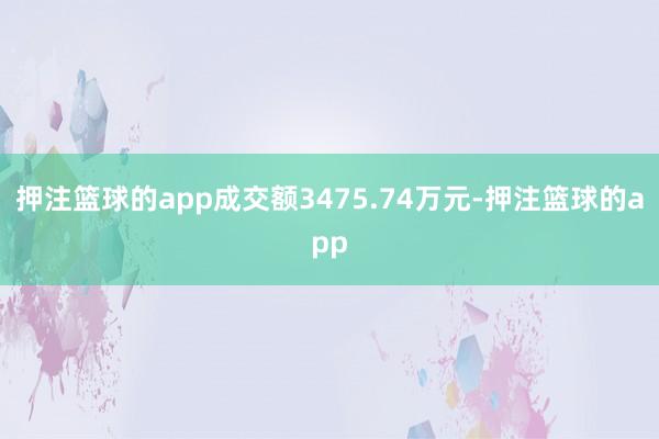 押注篮球的app成交额3475.74万元-押注篮球的app