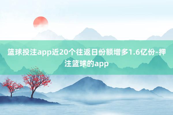 篮球投注app近20个往返日份额增多1.6亿份-押注篮球的app