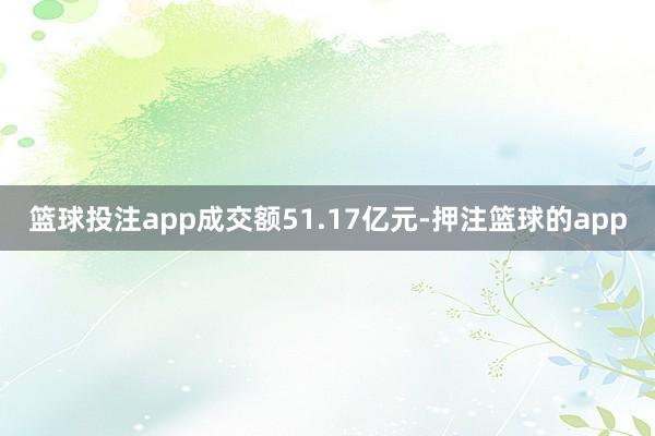 篮球投注app成交额51.17亿元-押注篮球的app