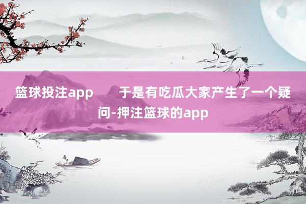 篮球投注app       于是有吃瓜大家产生了一个疑问-押注篮球的app