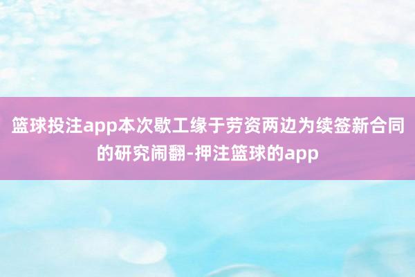 篮球投注app　　本次歇工缘于劳资两边为续签新合同的研究闹翻-押注篮球的app