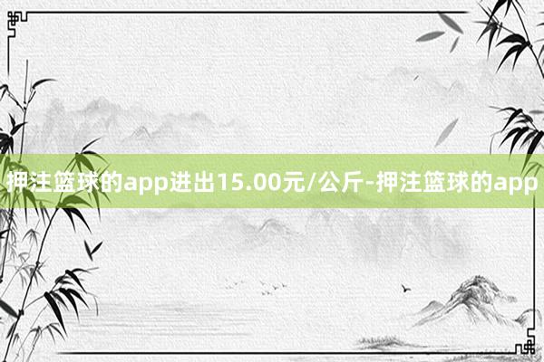 押注篮球的app进出15.00元/公斤-押注篮球的app