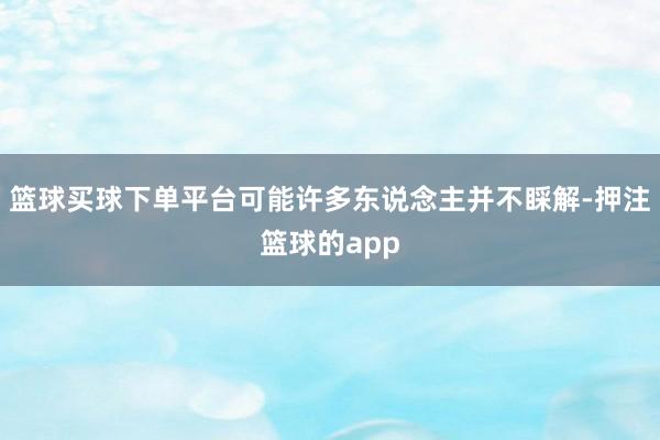 篮球买球下单平台可能许多东说念主并不睬解-押注篮球的app