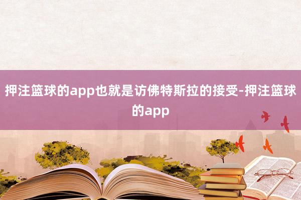 押注篮球的app也就是访佛特斯拉的接受-押注篮球的app