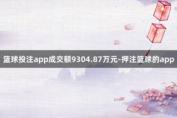 篮球投注app成交额9304.87万元-押注篮球的app