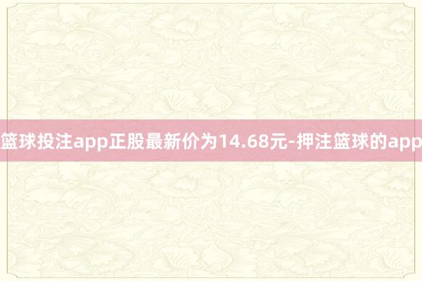 篮球投注app正股最新价为14.68元-押注篮球的app