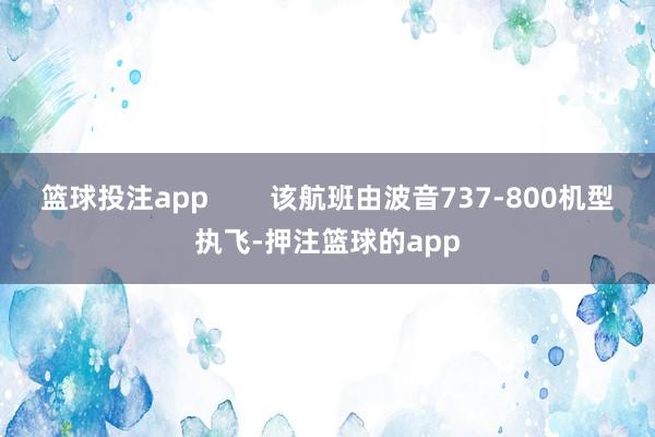 篮球投注app        该航班由波音737-800机型执飞-押注篮球的app