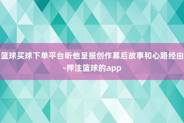 篮球买球下单平台听他呈报创作幕后故事和心路经由-押注篮球的app