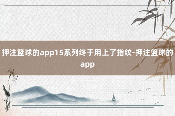 押注篮球的app15系列终于用上了指纹-押注篮球的app