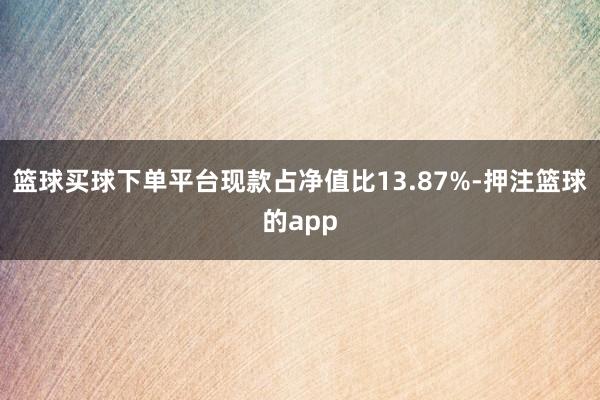 篮球买球下单平台现款占净值比13.87%-押注篮球的app