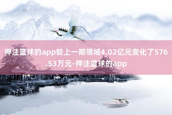 押注篮球的app较上一期领域4.02亿元变化了576.53万元-押注篮球的app