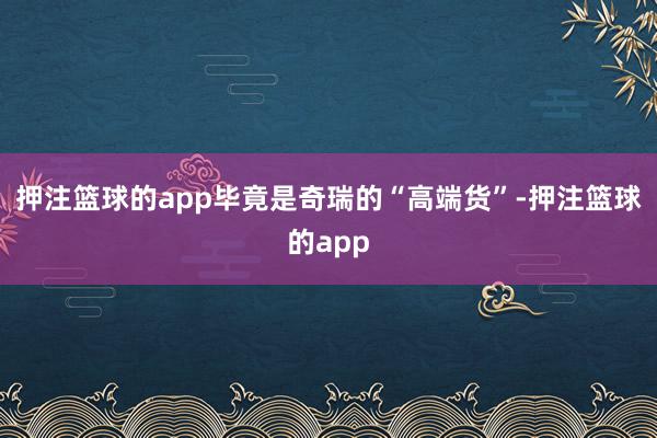 押注篮球的app毕竟是奇瑞的“高端货”-押注篮球的app