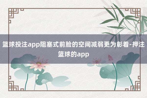 篮球投注app阻塞式前脸的空间减弱更为彰着-押注篮球的app