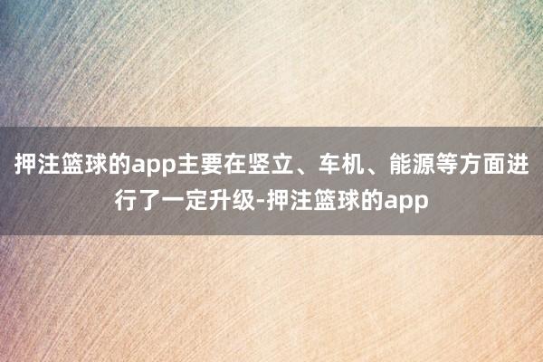 押注篮球的app主要在竖立、车机、能源等方面进行了一定升级-押注篮球的app