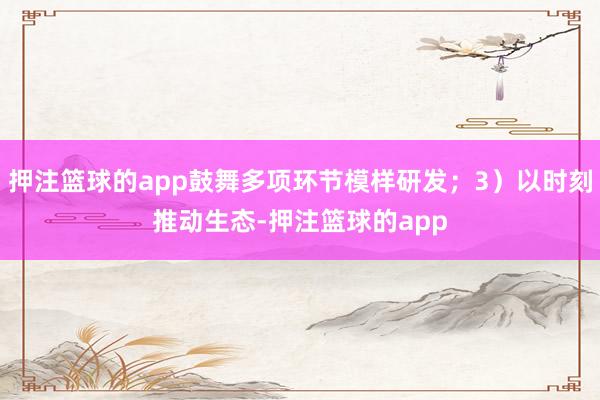 押注篮球的app鼓舞多项环节模样研发；3）以时刻推动生态-押注篮球的app