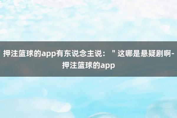 押注篮球的app有东说念主说：＂这哪是悬疑剧啊-押注篮球的app