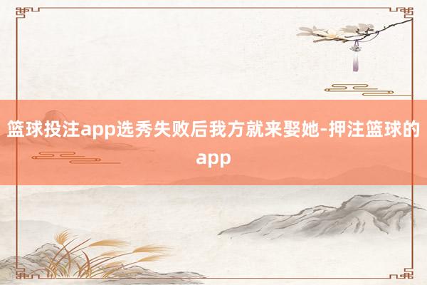 篮球投注app选秀失败后我方就来娶她-押注篮球的app