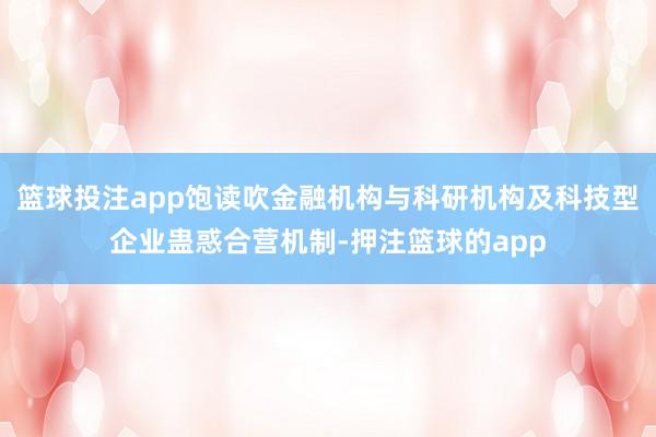 篮球投注app饱读吹金融机构与科研机构及科技型企业蛊惑合营机制-押注篮球的app