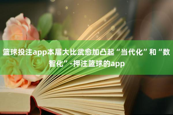 篮球投注app本届大比武愈加凸起“当代化”和“数智化”-押注篮球的app