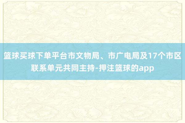 篮球买球下单平台市文物局、市广电局及17个市区联系单元共同主持-押注篮球的app