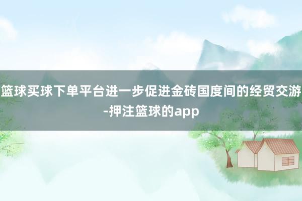 篮球买球下单平台进一步促进金砖国度间的经贸交游-押注篮球的app