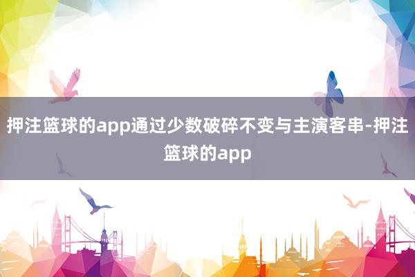 押注篮球的app通过少数破碎不变与主演客串-押注篮球的app