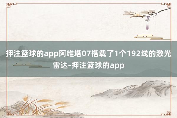 押注篮球的app阿维塔07搭载了1个192线的激光雷达-押注篮球的app