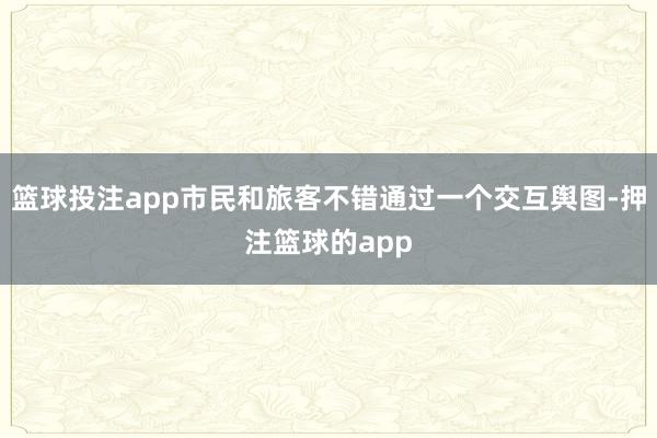 篮球投注app市民和旅客不错通过一个交互舆图-押注篮球的app