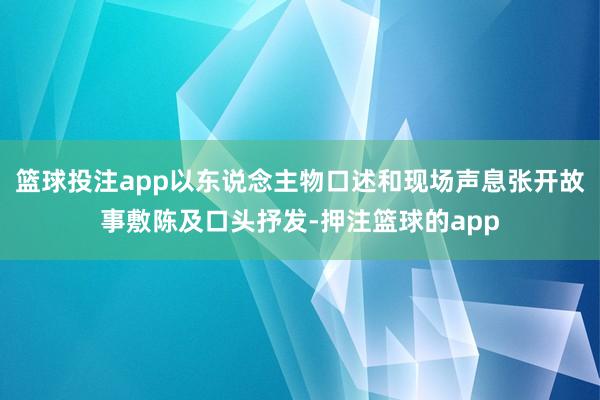 篮球投注app以东说念主物口述和现场声息张开故事敷陈及口头抒发-押注篮球的app