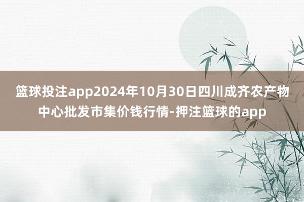 篮球投注app2024年10月30日四川成齐农产物中心批发市集价钱行情-押注篮球的app