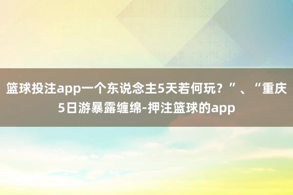 篮球投注app一个东说念主5天若何玩？”、“重庆5日游暴露缠绵-押注篮球的app