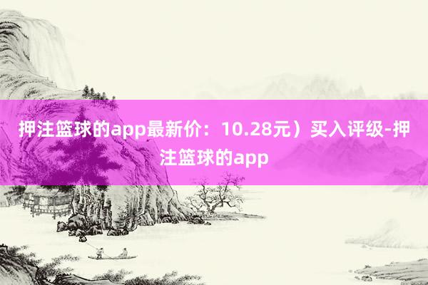 押注篮球的app最新价：10.28元）买入评级-押注篮球的app