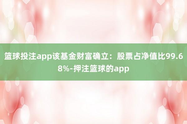 篮球投注app该基金财富确立：股票占净值比99.68%-押注篮球的app