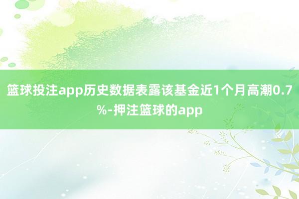 篮球投注app历史数据表露该基金近1个月高潮0.7%-押注篮球的app