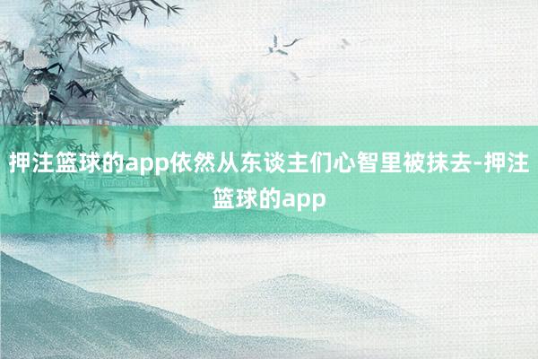 押注篮球的app依然从东谈主们心智里被抹去-押注篮球的app