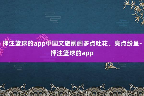 押注篮球的app中国文旅阛阓多点吐花、亮点纷呈-押注篮球的app